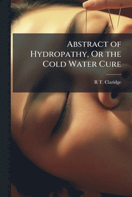 R T Claridge, R. T. Claridge, R T. Claridge - Abstract of Hydropathy, Or the Cold Water Cure, Häftad