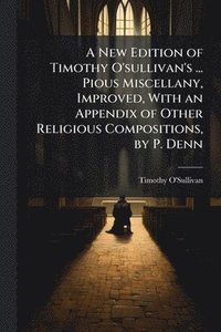 bokomslag New Edition of Timothy O'sullivan's ... Pious Miscellany, Improved, With an Appendix of Other Religious Compositions, by P. Denn