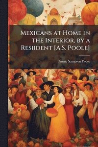 bokomslag Mexicans at Home in the Interior, by a Resiident [A.S. Poole]