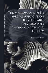 bokomslag Microscope, in Its Special Application to Vegetable Anatomy and Physiology, Tr. by F. Currey