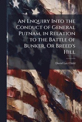 David Lee Child - Enquiry Into the Conduct of General Putnam, in Relation to the Battle of Bunker, Or Breed's Hill, Häftad