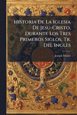 bokomslag Historia De La Iglesia De Jesu-Cristo, Durante Los Tres Primeros Siglos, Tr. Del Inglès