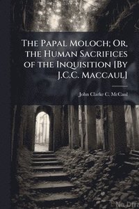 bokomslag Papal Moloch; Or, the Human Sacrifices of the Inquisition [By J.C.C. Maccaul]