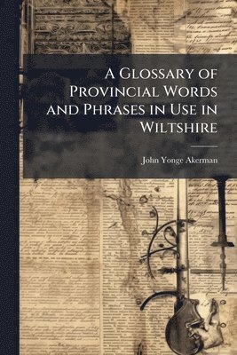 John Yonge Akerman - Glossary of Provincial Words and Phrases in Use in Wiltshire, Häftad