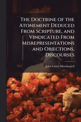 bokomslag The Doctrine of the Atonement Deduced From Scripture, and Vindicated From Misrepresentations and Objections, Discourses