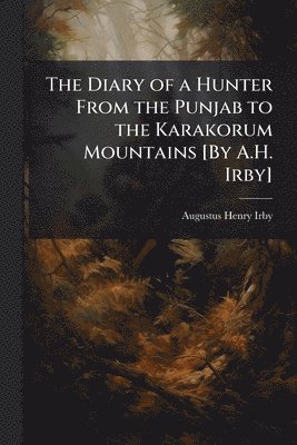 Diary of a Hunter From the Punjab to the Karakorum Mountains [By A.H. Irby]