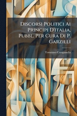 Discorsi Politici Ai Principi D'italia, Pubbl. Per Cura Di P. Garzilli