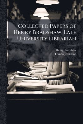 Henry Bradshaw, Francis Jenkinson - Collected Papers of Henry Bradshaw, Late University Librarian, Häftad