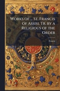 bokomslag Works of ... St. Francis of Assisi, Tr. by a Religious of the Order