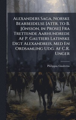 Philippus Gualterus - Alexanders Saga, Norske Bearbeidelse [Attr. to B. JÃ3nsson, in Prose] Fra Trettende Aarhundrede Af P. Gautiers Latinske Digt Alexandreis, Med En Ordsamling Udg. Af C.R. Unger, Inbunden
