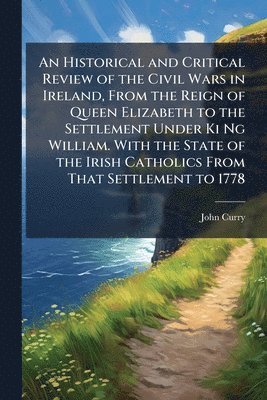 John Curry - Historical and Critical Review of the Civil Wars in Ireland, From the Reign of Queen Elizabeth to the Settlement Under Ki Ng William. With the State of the Irish Catholics From That Settlement to 1778, Häftad