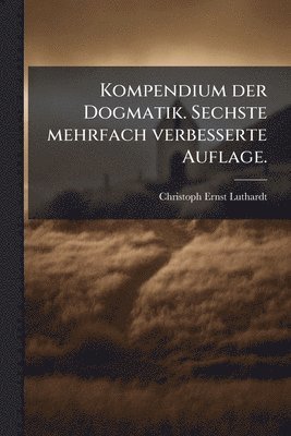 Christoph Ernst Luthardt - Kompendium der Dogmatik. Sechste mehrfach verbesserte Auflage., Häftad