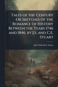 bokomslag Tales of the Century Or Sketches of the Romance of History Between the Years 1746 and 1846. by J.S. and C.E. Stuart