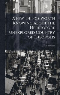 bokomslag Few Things Worth Knowing About the Heretofore Unexplored Country of Theopolis