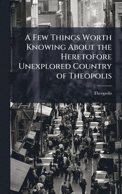 bokomslag Few Things Worth Knowing About the Heretofore Unexplored Country of Theopolis