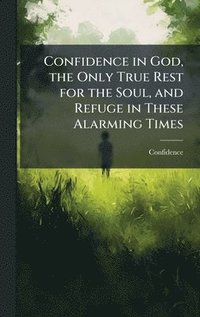 bokomslag Confidence in God, the Only True Rest for the Soul, and Refuge in These Alarming Times