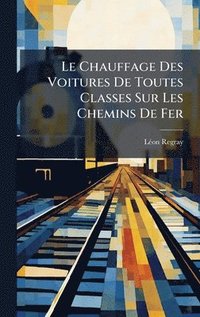 bokomslag Le Chauffage Des Voitures De Toutes Classes Sur Les Chemins De Fer