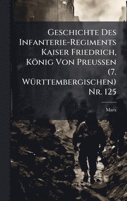 Marx - Geschichte Des Infanterie-Regiments Kaiser Friedrich, König Von Preussen (7. WÃ1/4rttembergischen) Nr. 125, Inbunden