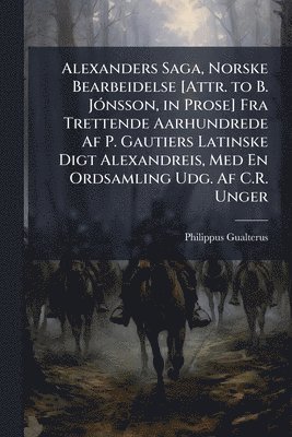 Philippus Gualterus - Alexanders Saga, Norske Bearbeidelse [Attr. to B. JÃ3nsson, in Prose] Fra Trettende Aarhundrede Af P. Gautiers Latinske Digt Alexandreis, Med En Ordsamling Udg. Af C.R. Unger, Häftad