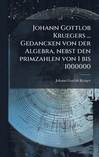 bokomslag Johann Gottlob Kruegers ... Gedancken von der Algebra, nebst den primzahlen von 1 bis 1000000