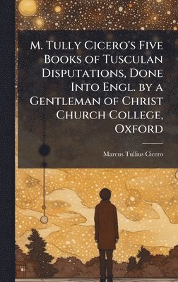 bokomslag M. Tully Cicero's Five Books of Tusculan Disputations, Done Into Engl. by a Gentleman of Christ Church College, Oxford
