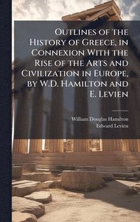 bokomslag Outlines of the History of Greece, in Connexion With the Rise of the Arts and Civilization in Europe, by W.D. Hamilton and E. Levien