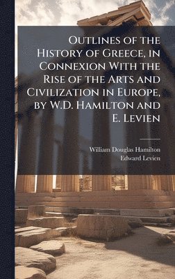 bokomslag Outlines of the History of Greece, in Connexion With the Rise of the Arts and Civilization in Europe, by W.D. Hamilton and E. Levien