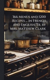 bokomslag 366 Menus and 1200 Recipes ... in French and English, Tr. by Mrs. Matthew Clark