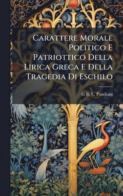bokomslag Carattere Morale Politico E Patriottico Della Lirica Greca E Della Tragedia Di Eschilo