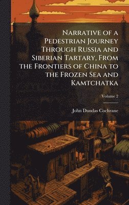 bokomslag Narrative of a Pedestrian Journey Through Russia and Siberian Tartary, From the Frontiers of China to the Frozen Sea and Kamtchatka