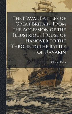 bokomslag The Naval Battles of Great Britain, From the Accession of the Illustrious House of Hanover to the Throne to the Battle of Navarin