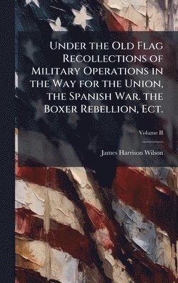 James Harrison Wilson - Under the Old Flag Recollections of Military Operations in the Way for the Union, the Spanish War. the Boxer Rebellion, Ect., Inbunden