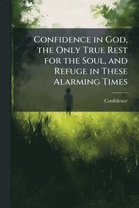 bokomslag Confidence in God, the Only True Rest for the Soul, and Refuge in These Alarming Times