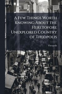 bokomslag Few Things Worth Knowing About the Heretofore Unexplored Country of Theopolis