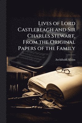 Archibald Alison - Lives of Lord Castlereagh and Sir Charles Stewart, From the Original Papers of the Family, Häftad