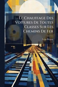 bokomslag Le Chauffage Des Voitures De Toutes Classes Sur Les Chemins De Fer