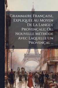 bokomslag Grammaire Française, ExpliquÃ(c)e Au Moyen De La Langue Provençale; Ou, Nouvelle MÃ(c)thode Avec Laquelle Un Provençal ...