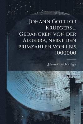 bokomslag Johann Gottlob Kruegers ... Gedancken von der Algebra, nebst den primzahlen von 1 bis 1000000
