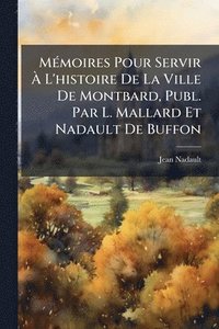 bokomslag MÃ(c)moires Pour Servir Ã? L'histoire De La Ville De Montbard, Publ. Par L. Mallard Et Nadault De Buffon