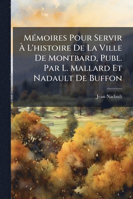 bokomslag MÃ(c)moires Pour Servir Ã? L'histoire De La Ville De Montbard, Publ. Par L. Mallard Et Nadault De Buffon