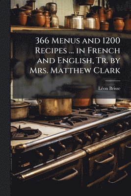 bokomslag 366 Menus and 1200 Recipes ... in French and English, Tr. by Mrs. Matthew Clark