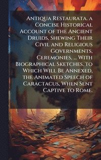 bokomslag Antiqua Restaurata. a Concise Historical Account of the Ancient Druids, Shewing Their Civil and Religious Governments, Ceremonies, ... With Biographical Sketches. to Which Will Be Annexed, the Anim...