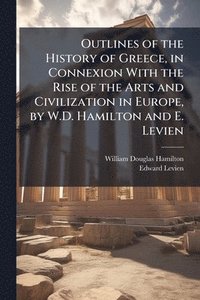 bokomslag Outlines of the History of Greece, in Connexion With the Rise of the Arts and Civilization in Europe, by W.D. Hamilton and E. Levien