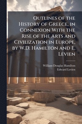 bokomslag Outlines of the History of Greece, in Connexion With the Rise of the Arts and Civilization in Europe, by W.D. Hamilton and E. Levien