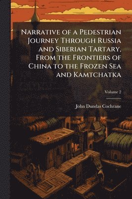 bokomslag Narrative of a Pedestrian Journey Through Russia and Siberian Tartary, From the Frontiers of China to the Frozen Sea and Kamtchatka