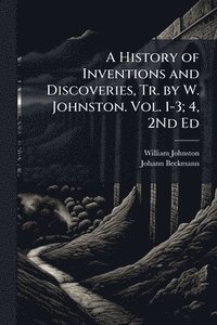 bokomslag A History of Inventions and Discoveries, Tr. by W. Johnston. Vol. 1-3; 4, 2Nd Ed