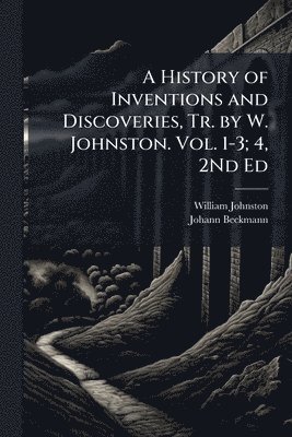 William Johnston, Johann Beckmann - History of Inventions and Discoveries, Tr. by W. Johnston. Vol. 1-3; 4, 2Nd Ed, Häftad