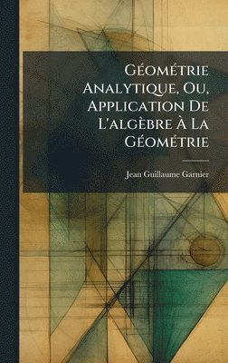 GÃ(c)omÃ(c)trie Analytique, Ou, Application De L'algèbre Ã La GÃ(c)omÃ(c)trie