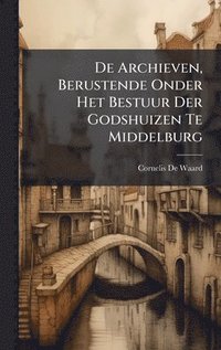bokomslag De Archieven, Berustende Onder Het Bestuur Der Godshuizen Te Middelburg