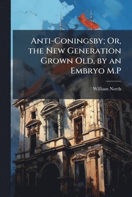 bokomslag Anti-Coningsby; Or, the New Generation Grown Old, by an Embryo M.P